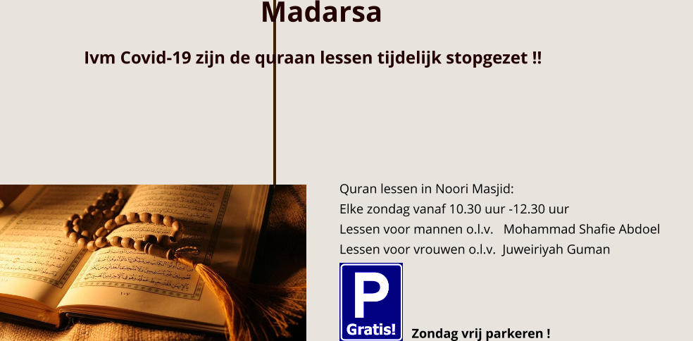 Quran lessen in Noori Masjid: Elke zondag vanaf 10.30 uur -12.30 uur Lessen voor mannen o.l.v.   Mohammad Shafie Abdoel Lessen voor vrouwen o.l.v.  Juweiriyah Guman Zondag vrij parkeren ! Madarsa Ivm Covid-19 zijn de quraan lessen tijdelijk stopgezet !!