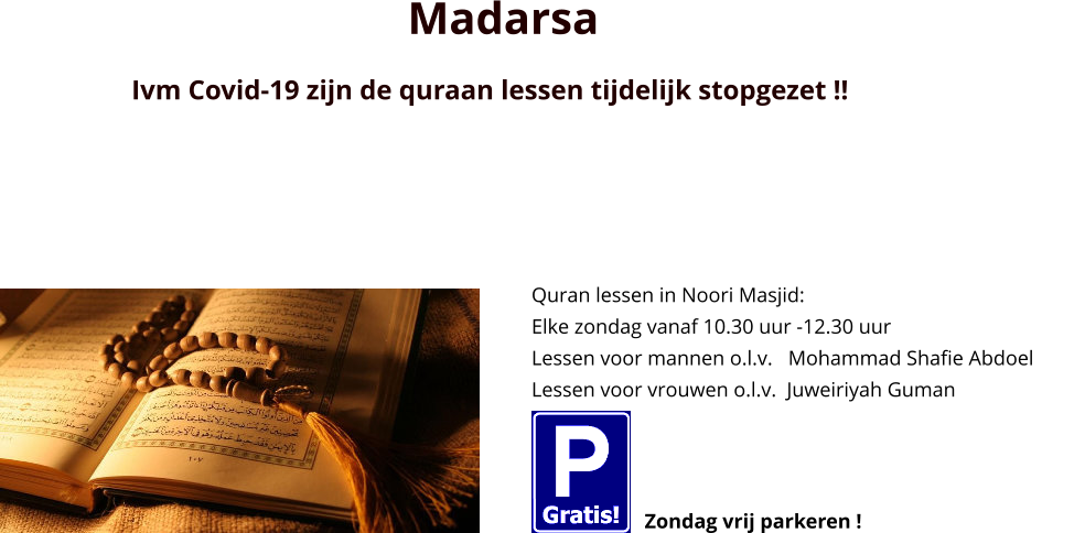 Quran lessen in Noori Masjid: Elke zondag vanaf 10.30 uur -12.30 uur Lessen voor mannen o.l.v.   Mohammad Shafie Abdoel Lessen voor vrouwen o.l.v.  Juweiriyah Guman Zondag vrij parkeren ! Madarsa Ivm Covid-19 zijn de quraan lessen tijdelijk stopgezet !!